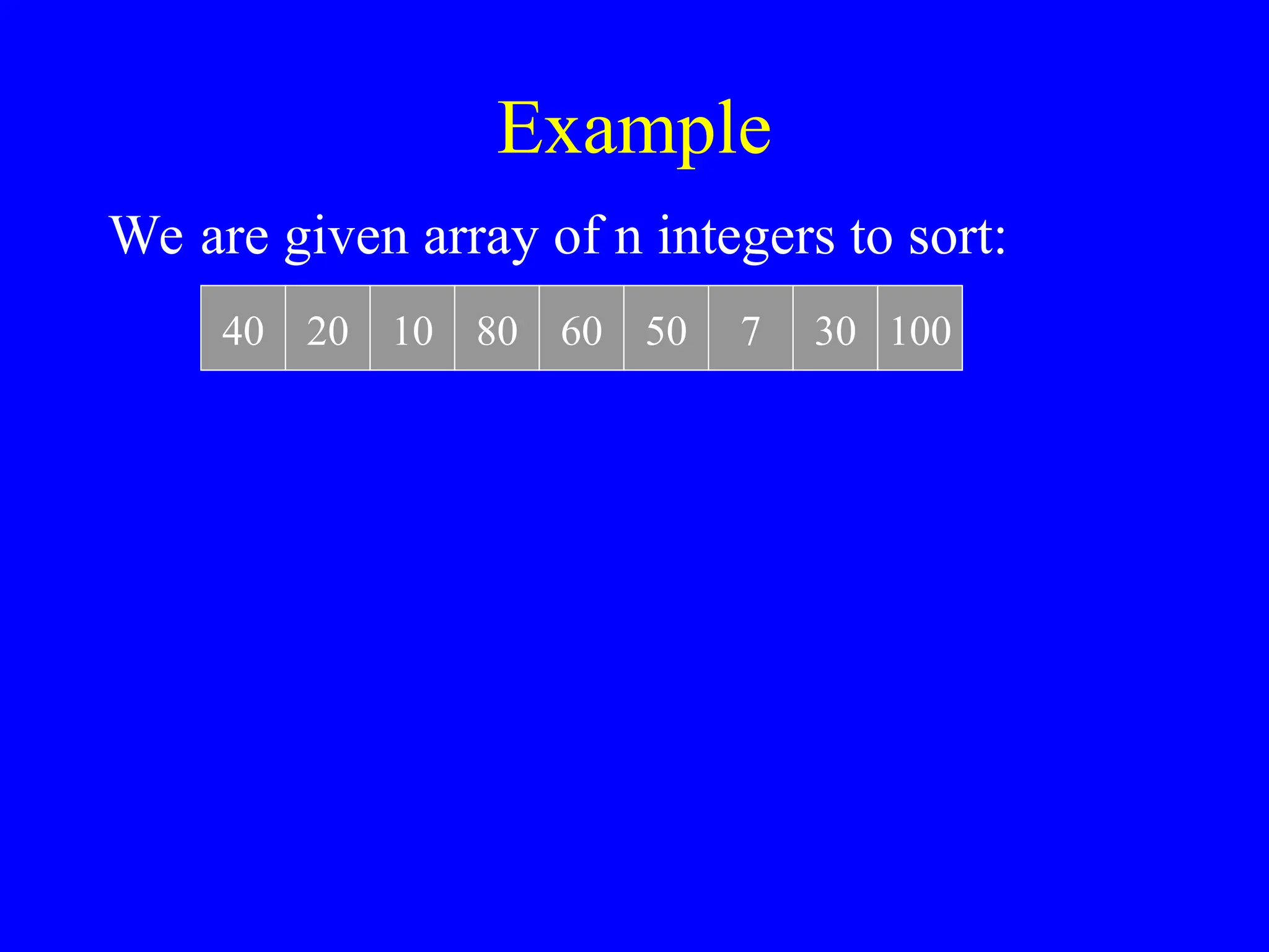 Example
We are given array of n integers to sort:
40 20 10 80 60 50 7 30 100
 