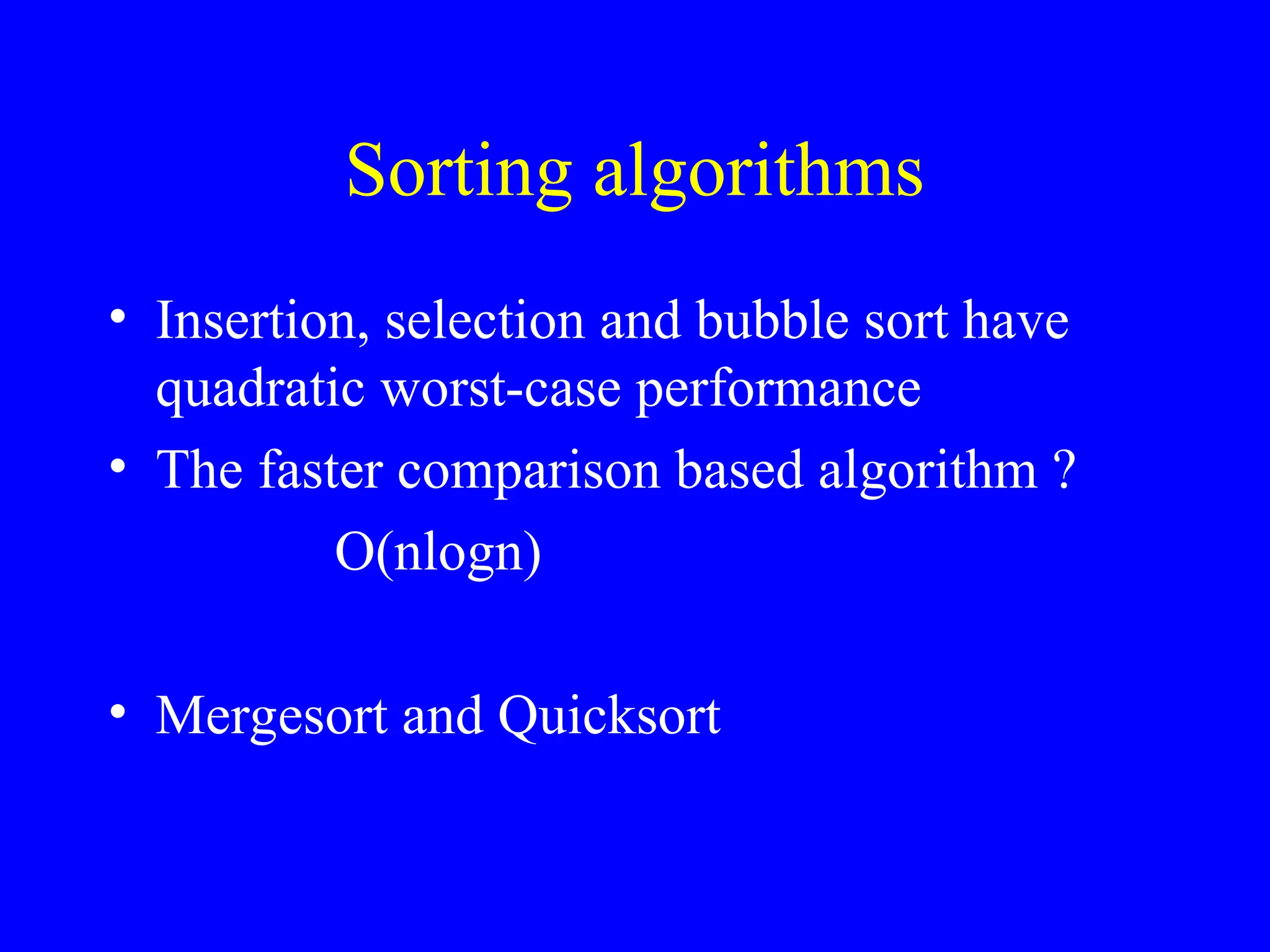 Sorting algorithms
• Insertion, selection and bubble sort have
quadratic worst-case performance
• The faster comparison based algorithm ?
O(nlogn)
• Mergesort and Quicksort
 