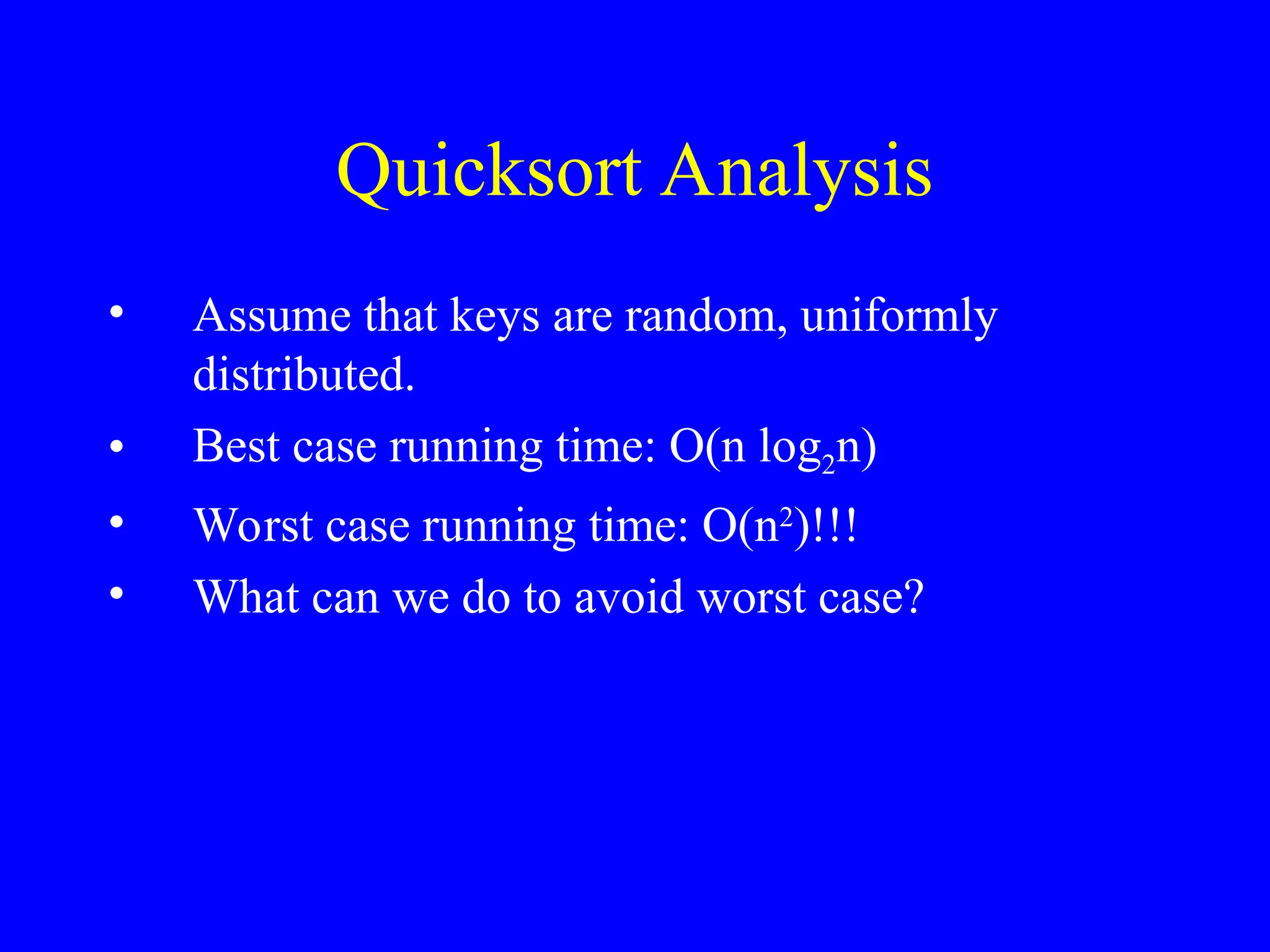 Quicksort Analysis
• Assume that keys are random, uniformly
distributed.
• Best case running time: O(n log2n)
• Worst case running time: O(n2
)!!!
• What can we do to avoid worst case?
 