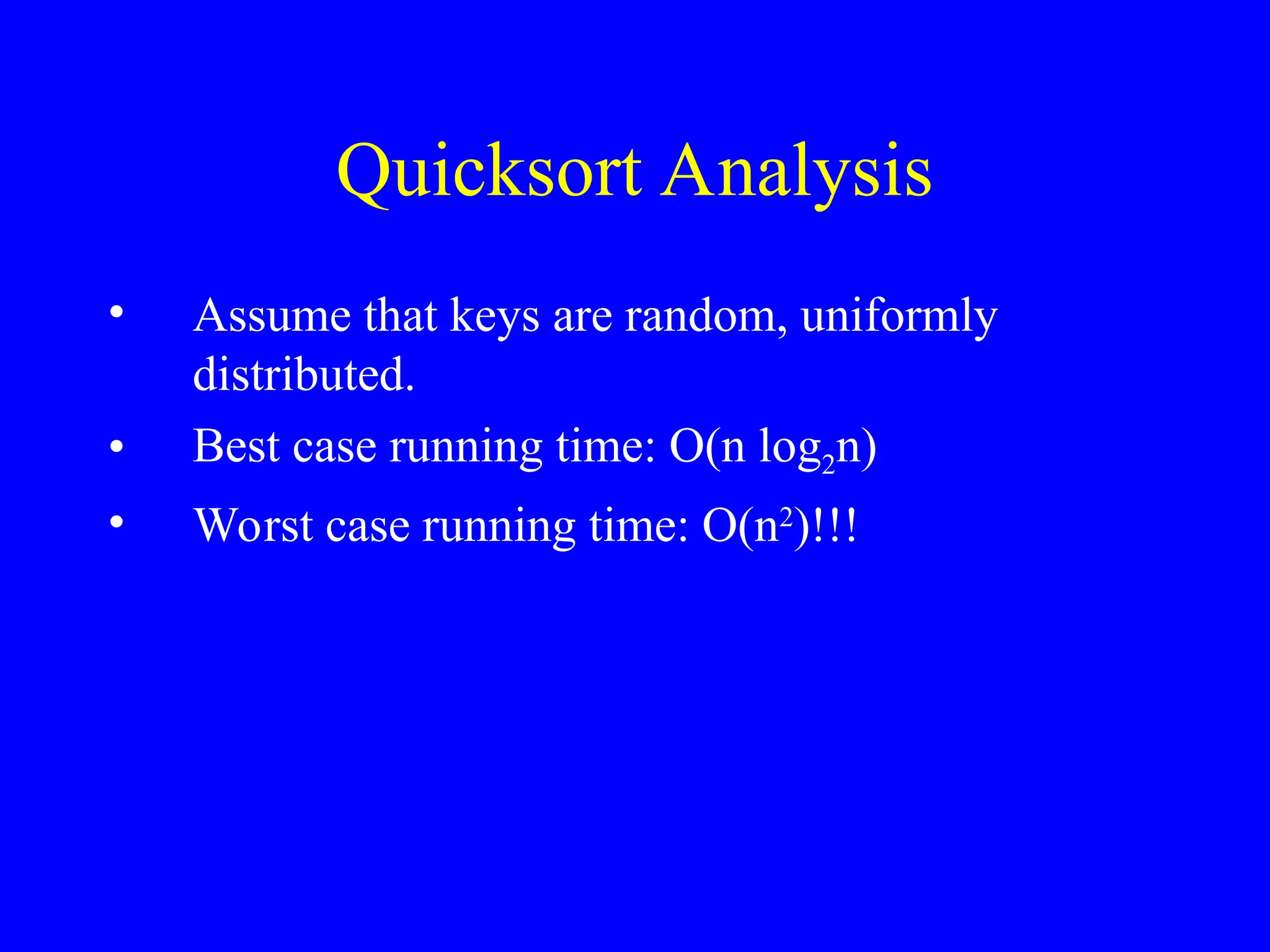 Quicksort Analysis
• Assume that keys are random, uniformly
distributed.
• Best case running time: O(n log2n)
• Worst case running time: O(n2
)!!!
 