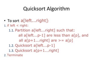 Quicksort Algorithm
• To sort a[left...right]:
1. if left < right:
1.1. Partition a[left...right] such that:
all a[left...p-1] are less than a[p], and
all a[p+1...right] are >= a[p]
1.2. Quicksort a[left...p-1]
1.3. Quicksort a[p+1...right]
2. Terminate
 