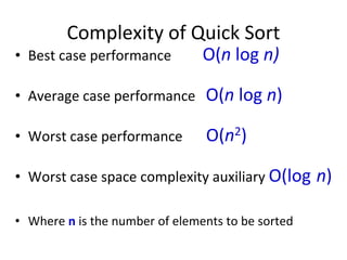 Complexity of Quick Sort
• Best case performance O(n log n)
• Average case performance O(n log n)
• Worst case performance O(n2)
• Worst case space complexity auxiliary O(log n)
• Where n is the number of elements to be sorted
 