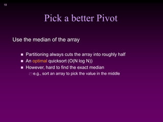 18
Use the median of the array
 Partitioning always cuts the array into roughly half
 An optimal quicksort (O(N log N))
 However, hard to find the exact median
e.g., sort an array to pick the value in the middle
Pick a better Pivot
 