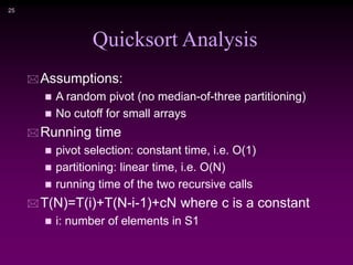 25
Quicksort Analysis
 Assumptions:
 A random pivot (no median-of-three partitioning)
 No cutoff for small arrays
 Running time
 pivot selection: constant time, i.e. O(1)
 partitioning: linear time, i.e. O(N)
 running time of the two recursive calls
 T(N)=T(i)+T(N-i-1)+cN where c is a constant
 i: number of elements in S1
 
