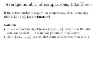 Average number of comparisons, take II (2/4)
If the entire quicksort requires m comparisons, then its running
time is O(n+m). Let’s estimate m!
Notation
• A is a set containing elements {z1,z2,…,zn}, where zi is the i-th
smallest element — A’s are not presumed to be sorted
• Zij = {zi,zi+1,…,zj} is a set that contains elements from zi to zj
 