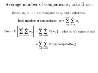 Average number of comparisons, take II (3/4)
Hence, mij = 1, if zi is compared to zj, and 0 otherwise.
Total number of comparisons: m =
n−1
∑
i=1
n
∑
j=i+1
mij
E(m) = E
n−1
∑
i=1
n
∑
j=i+1
mij =
n−1
∑
i=1
n
∑
j=i+1
E (mij) what is m’s expectation?
=
n−1
∑
i=1
n
∑
j=i+1
Pr{zi is compared to zj}
 