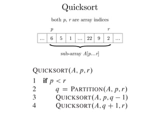 Quicksort7.1 Description of quicksort
Combine: Because the subarrays are already
them: the entire array AŒp : : r is now sort
The following procedure implements quicksor
QUICKSORT.A; p; r/
1 if p < r
2 q D PARTITION.A; p; r/
3 QUICKSORT.A; p; q 1/
4 QUICKSORT.A; q C 1; r/
p r
… 6 5 1 … 22 9 2 …
}sub-array A[p…r]
both p, r are array indices
 