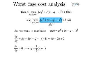 T(n) ≤ max
0≤q≤n−1
(cq2
+ c(n − q − 1)2
) + Θ(n)
= c max
0≤q≤n−1
(q2
+ (n − q − 1)2
) + Θ(n)
g(q)
So, we want to maximise g(q) = q2
+ (n − q − 1)2
∂g
∂q
= 2q + 2(n − q − 1)(−1) = 4q − 2n + 2
∂g
∂q
= 0 ⟹ q =
1
2
(n − 1)
Worst case cost analysis (2/3)
 