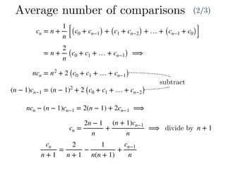 cn = n +
1
n [(c0 + cn−1) + (c1 + cn−2) + … + (cn−1 + c0)]
= n +
2
n
(c0 + c1 + … + cn−1) ⟹
ncn = n2
+ 2 (c0 + c1 + … + cn−1)
(n − 1)cn−1 = (n − 1)2
+ 2 (c0 + c1 + … + cn−2)
ncn − (n − 1)cn−1 = 2(n − 1) + 2cn−1 ⟹
cn
n + 1
=
2
n + 1
−
1
n(n + 1)
+
cn−1
n
Average number of comparisons (2/3)
subtract
cn =
2n − 1
n
+
(n + 1)cn−1
n
⟹ divide by n + 1
 