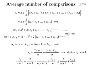 cn = n +
1
n [(c0 + cn−1) + (c1 + cn−2) + … + (cn−1 + c0)]
= n +
2
n
(c0 + c1 + … + cn−1) ⟹
ncn = n2
+ 2 (c0 + c1 + … + cn−1)
(n − 1)cn−1 = (n − 1)2
+ 2 (c0 + c1 + … + cn−2)
ncn − (n − 1)cn−1 = 2(n − 1) + 2cn−1 ⟹
cn
n + 1
=
2
n + 1
−
1
n(n + 1)
+
cn−1
n
Average number of comparisons (2/3)
subtract
cn =
2n − 1
n
+
(n + 1)cn−1
n
⟹ divide by n + 1
≤
2
n + 1
+
cn−1
n
 