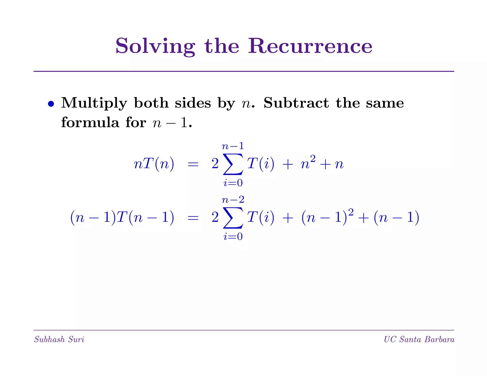 Solving the Recurrence
• Multiply both sides by n. Subtract the same
formula for n − 1.
n−1

T (i) + n2 + n

nT (n) = 2
i=0
n−2

T (i) + (n − 1)2 + (n − 1)

(n − 1)T (n − 1) = 2
i=0

Subhash Suri

UC Santa Barbara

 