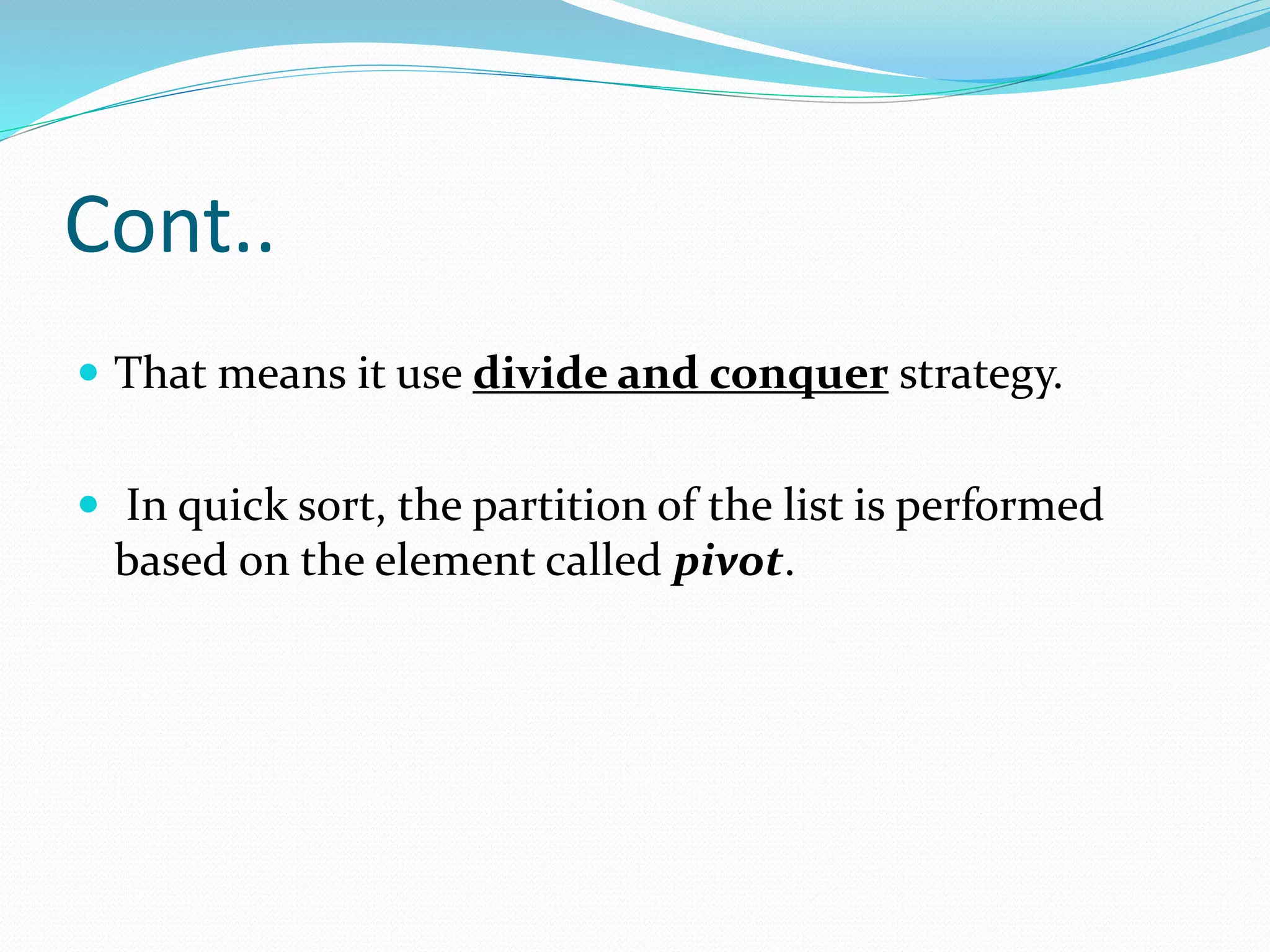 Cont..
 That means it use divide and conquer strategy.
 In quick sort, the partition of the list is performed
based on the element called pivot.
 