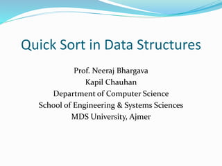 Quick Sort in Data Structures
Prof. Neeraj Bhargava
Kapil Chauhan
Department of Computer Science
School of Engineering & Systems Sciences
MDS University, Ajmer
 