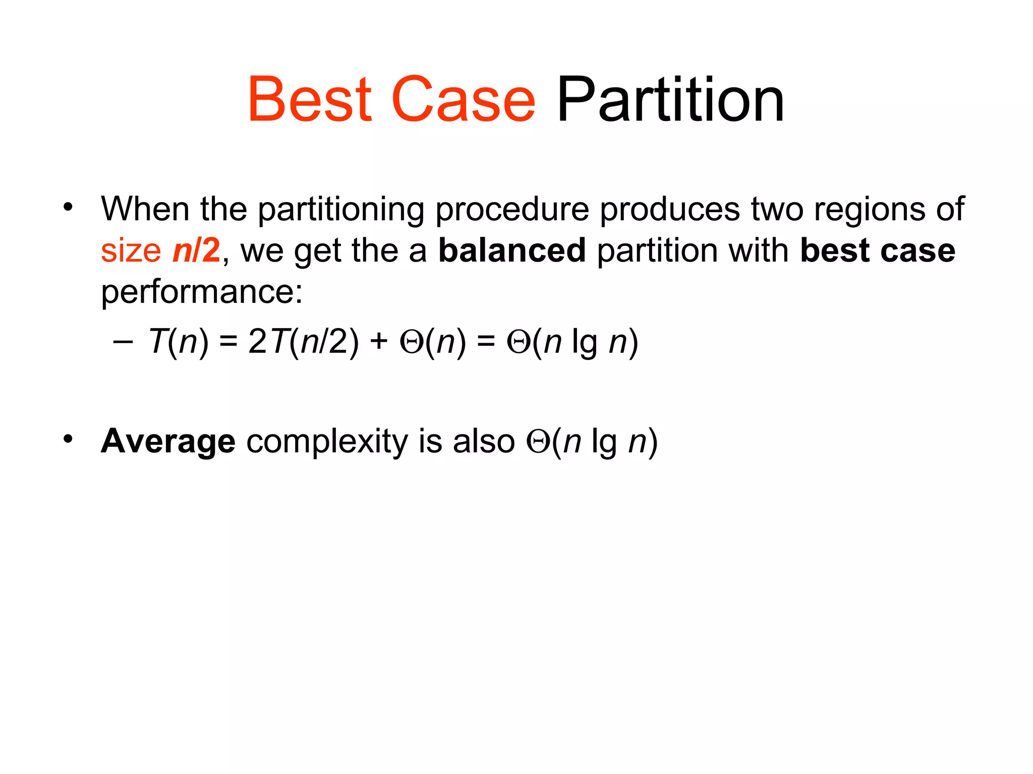 Best Case Partition • When the partitioning procedure produces two regions of size n/2, we get the a balanced partition with best case performance: – T(n) = 2T(n/2) + Θ(n) = Θ(n lg n) • Average complexity is also Θ(n lg n) 