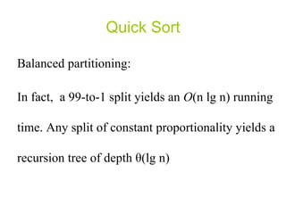 Quick Sort Balanced partitioning: In fact,  a 99-to-1 split yields an  O (n lg n) running time. Any split of constant proportionality yields a recursion tree of depth  θ (lg n) 