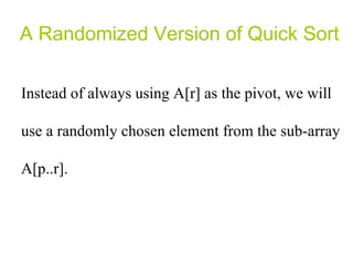 A Randomized Version of Quick Sort Instead of always using A[r] as the pivot, we will use a randomly chosen element from the sub-array A[p..r].  