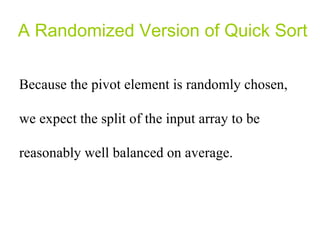 A Randomized Version of Quick Sort Because the pivot element is randomly chosen, we expect the split of the input array to be reasonably well balanced on average.  