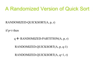 A Randomized Version of Quick Sort RANDOMIZED-QUICKSORT(A, p, r) if p<r then q    RANDOMIZED-PARTITION(A, p, r) RANDOMIZED-QUICKSORT(A, p, q-1) RANDOMIZED-QUICKSORT(A, q+1, r) 