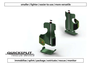 smaller / lighter / easier to use / more versatile
immobilise / splint / package / extricate / rescue / monitor
 