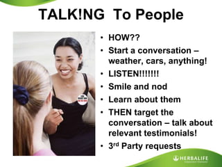 TALK!NG  To PeopleHOW??Start a conversation – weather, cars, anything!LISTEN!!!!!!!Smile and nodLearn about themTHEN target the conversation – talk about relevant testimonials!3rd Party requests
