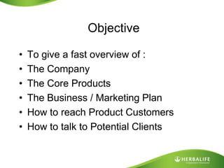 ObjectiveTo give a fast overview of :The CompanyThe Core ProductsThe Business / Marketing PlanHow to reach Product CustomersHow to talk to Potential Clients