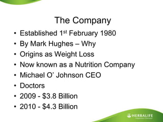 The CompanyEstablished 1st February 1980By Mark Hughes – WhyOrigins as Weight LossNow known as a Nutrition CompanyMichael O’ Johnson CEODoctors2009 - $3.8 Billion2010 - $4.3 Billion