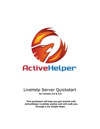 LiveHelp Server Quickstart
for Joomla 2.5 & 3.0
This quickstart will help you get started with
ActiveHelper LiveHelp system and will walk you
through a six simple steps.
 
