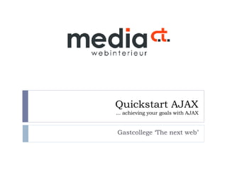 Quickstart AJAX ... achieving your goals with AJAX Gastcollege ‘The next web’ 