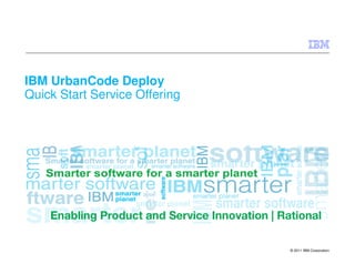 IBM UrbanCode Deploy
Quick Start Service Offering

© 2011 IBM Corporation

 