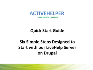 ACTIVEHELPER
          LIVE SUPPORT SYSTEM




      Quick Start Guide

 Six Simple Steps Designed to
Start with our LiveHelp Server
          on Drupal
 