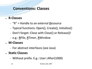 Conventions: ClassesR-Classes“R” = Handle to an external ResourceTypical functions: Open(), Create(), Initialize()Don't forget: Close with Close() or Release()!e.g.: RFile, RTimer, RWindowM-ClassesFor abstract interfaces (see Java)Static ClassesWithout prefix. E.g.: User::After(1000)Andreas Jakl, 200712