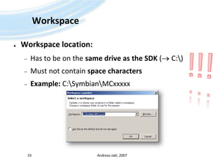 WorkspaceWorkspace location:Has to be on the same drive as the SDK ( C:\)Must not contain space charactersExample: C:\Symbian\MCxxxxxAndreas Jakl, 200719!!!