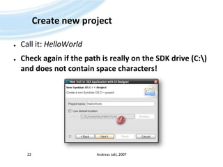 Create newprojectCall it: HelloWorldCheck againifthepathisreally on the SDK drive (C:\) anddoes not containspacecharacters!Andreas Jakl, 200722!
