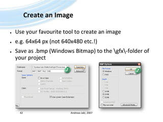 Create an ImageUse your favourite tool to create an imagee.g. 64x64 px (not 640x480 etc.!)Save as .bmp (Windows Bitmap) to the \gfx\-folder of your projectAndreas Jakl, 20074212
