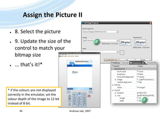 Assign the Picture II8. Select the picture9. Update the size of the control to match your bitmap size... that’s it!*Andreas Jakl, 2007468* if the colours are not displayedcorrectly in the emulator, set thecolour depth of the image to 12 bitinstead of 8 bit.9
