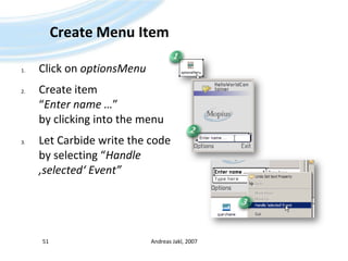 Create Menu ItemClick on optionsMenuCreate item “Enter name …”by clicking into the menuLet Carbide write the code by selecting “Handle ‚selected‘ Event”Andreas Jakl, 200751123