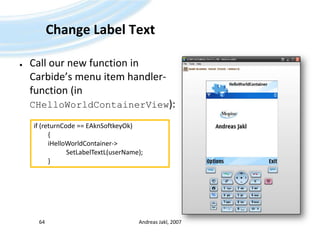 Change Label TextCall our new function in Carbide’s menu item handler-function (in CHelloWorldContainerView):Andreas Jakl, 200764if (returnCode == EAknSoftkeyOk)	{iHelloWorldContainer-> 				           SetLabelTextL(userName);	}