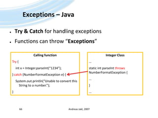 Exceptions – JavaTry & Catch for handling exceptionsFunctions can throw “Exceptions”Andreas Jakl, 200766Calling functionTry {int x = Integer.parseInt(“1234”);} catch (NumberFormatException e) {System.out.println(“Unable to convert this String to a number.”);}Integer Class…static intparseIntthrowsNumberFormatException {…}…