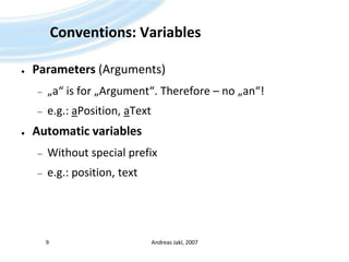 Conventions: VariablesParameters (Arguments)„a“ is for „Argument“. Therefore – no „an“!e.g.: aPosition, aTextAutomatic variablesWithout special prefixe.g.: position, textAndreas Jakl, 20079