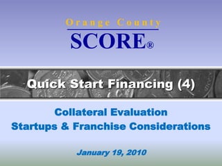 O r a n g e   C o u n t y SCORE® Quick Start Financing (4) Collateral Evaluation Startups & Franchise Considerations January 19, 2010 