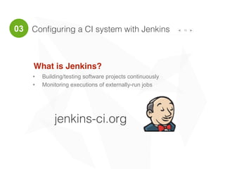 Conﬁguring a CI system with Jenkins 15
• Building/testing software projects continuously
• Monitoring executions of externally-run jobs
03
What is Jenkins?
jenkins-ci.org
 