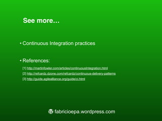 See more…
• Continuous Integration practices
• References:
[1] http://martinfowler.com/articles/continuousIntegration.html
[2] http://refcardz.dzone.com/refcardz/continuous-delivery-patterns
[3] http://guide.agilealliance.org/guide/ci.html
' fabricioepa.wordpress.com
 