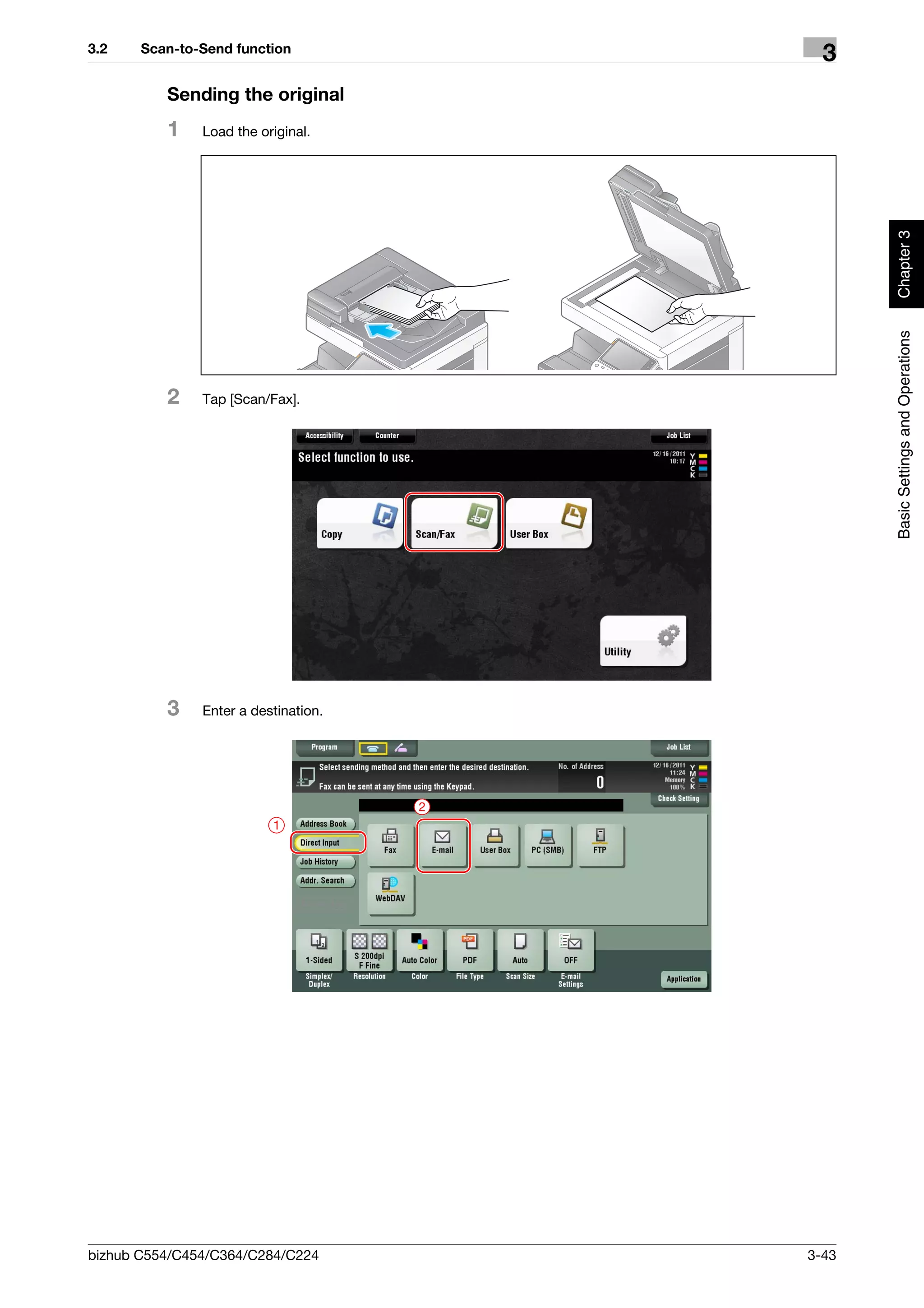 3.2    Scan-to-Send function
                                            3
          Sending the original
          1    Load the original.




                                                 Chapter 3
                                                 Basic Settings and Operations
          2    Tap [Scan/Fax].




          3    Enter a destination.




                                      2
                          1




bizhub C554/C454/C364/C284/C224           3-43
 