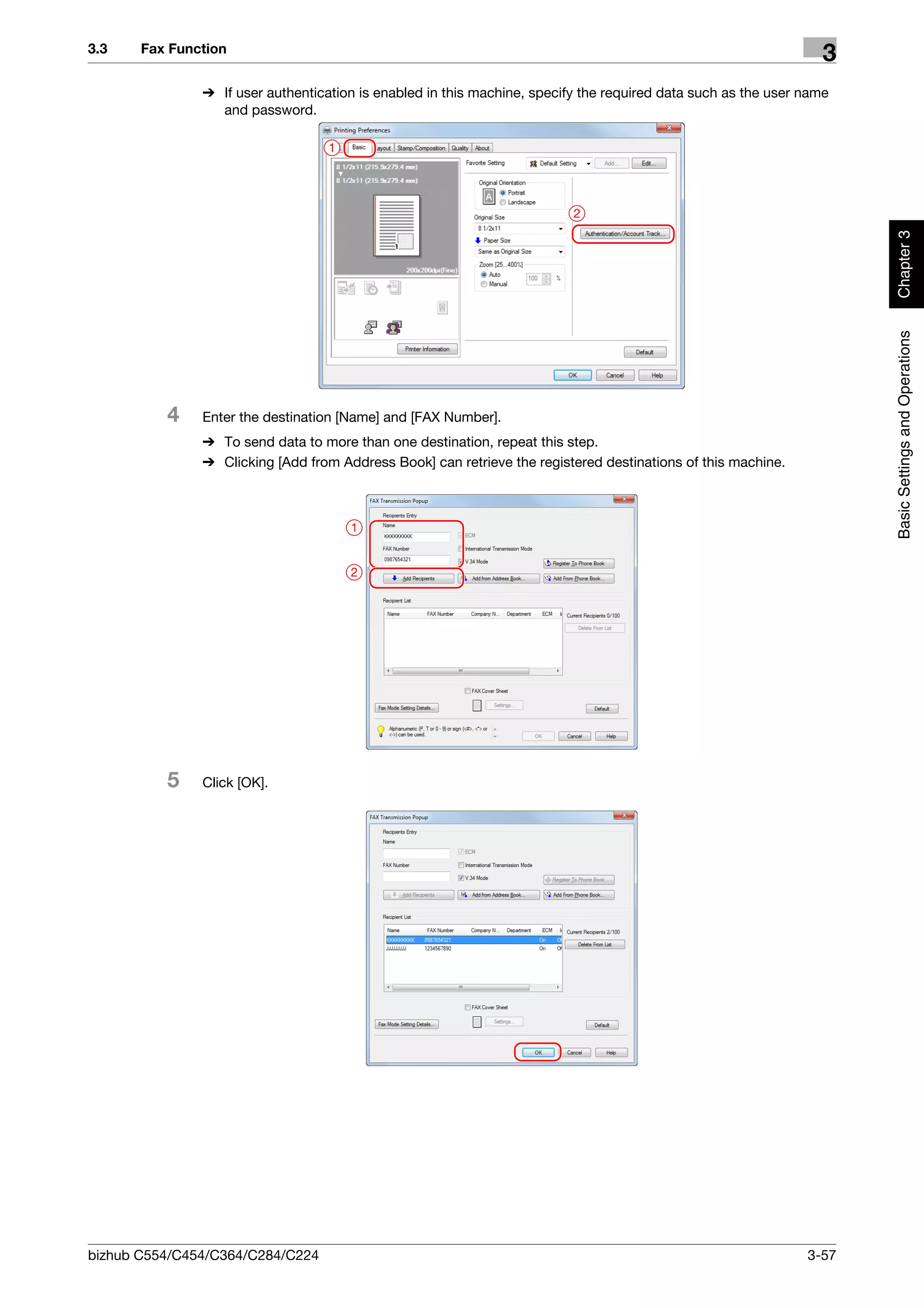3.3    Fax Function
                                                                                                                  3
               % If user authentication is enabled in this machine, specify the required data such as the user name
                 and password.

                                   1




                                                                          2




                                                                                                                      Chapter 3
                                                                                                                      Basic Settings and Operations
          4    Enter the destination [Name] and [FAX Number].
               % To send data to more than one destination, repeat this step.
               % Clicking [Add from Address Book] can retrieve the registered destinations of this machine.



                                       1


                                       2




          5    Click [OK].




bizhub C554/C454/C364/C284/C224                                                                                3-57
 