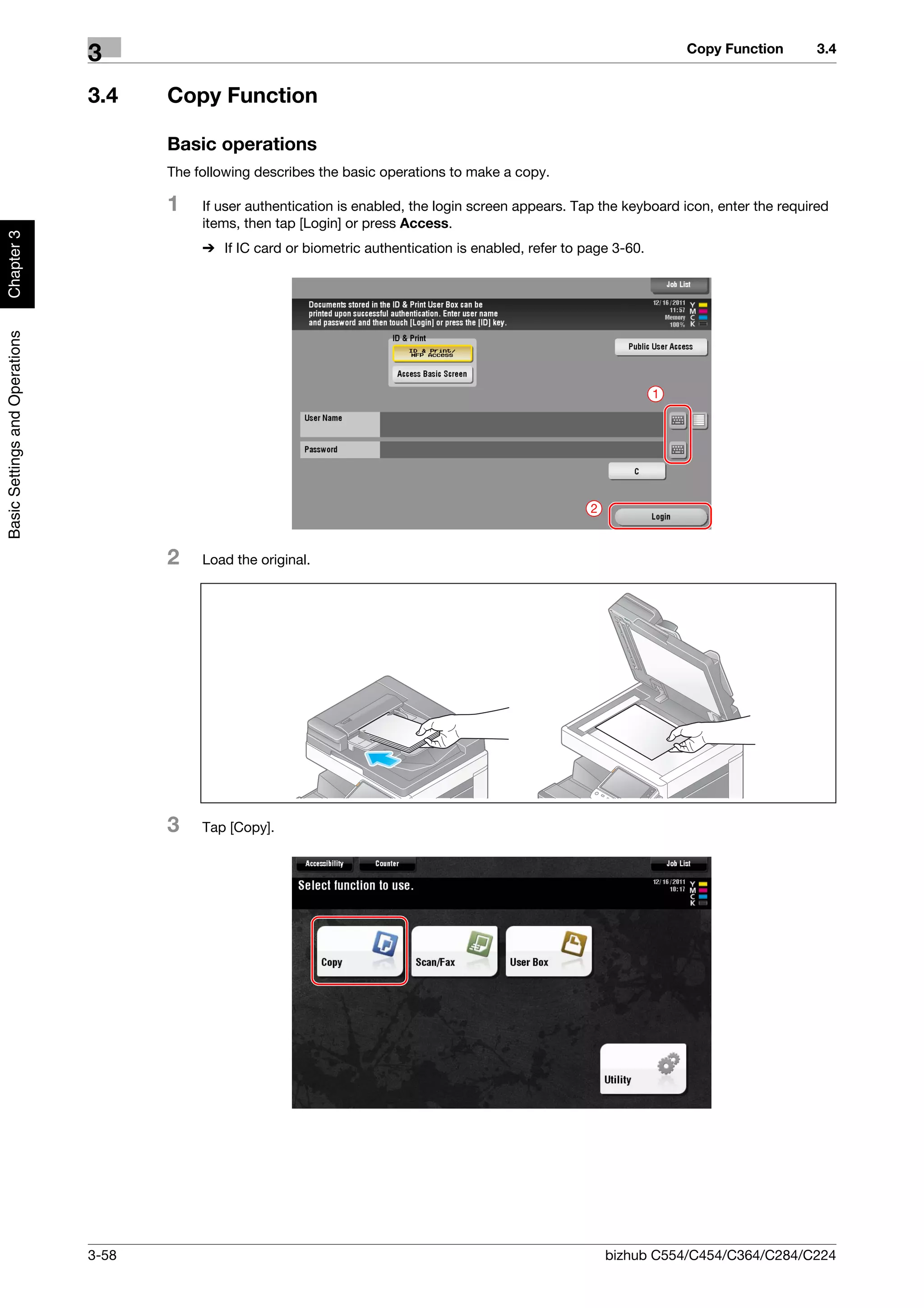 Copy Function        3.4
                                3
                                3.4    Copy Function

                                       Basic operations
                                       The following describes the basic operations to make a copy.

                                       1    If user authentication is enabled, the login screen appears. Tap the keyboard icon, enter the required
                                            items, then tap [Login] or press Access.
Chapter 3




                                            % If IC card or biometric authentication is enabled, refer to page 3-60.
Basic Settings and Operations




                                                                                                                       1




                                                                                                           2



                                       2    Load the original.




                                       3    Tap [Copy].




                                3-58                                                                           bizhub C554/C454/C364/C284/C224
 