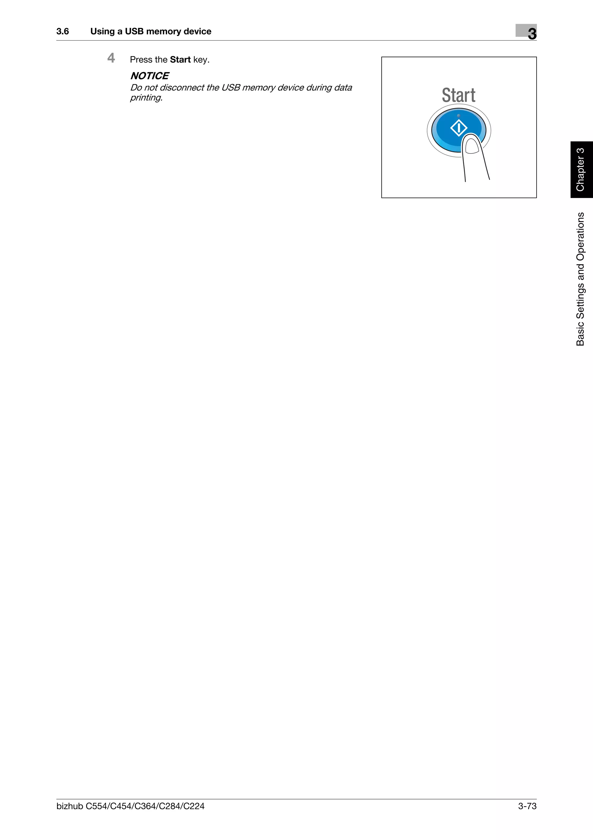 3.6    Using a USB memory device
                                                                       3
          4    Press the Start key.
               NOTICE
               Do not disconnect the USB memory device during data
               printing.




                                                                            Chapter 3
                                                                            Basic Settings and Operations




bizhub C554/C454/C364/C284/C224                                      3-73
 