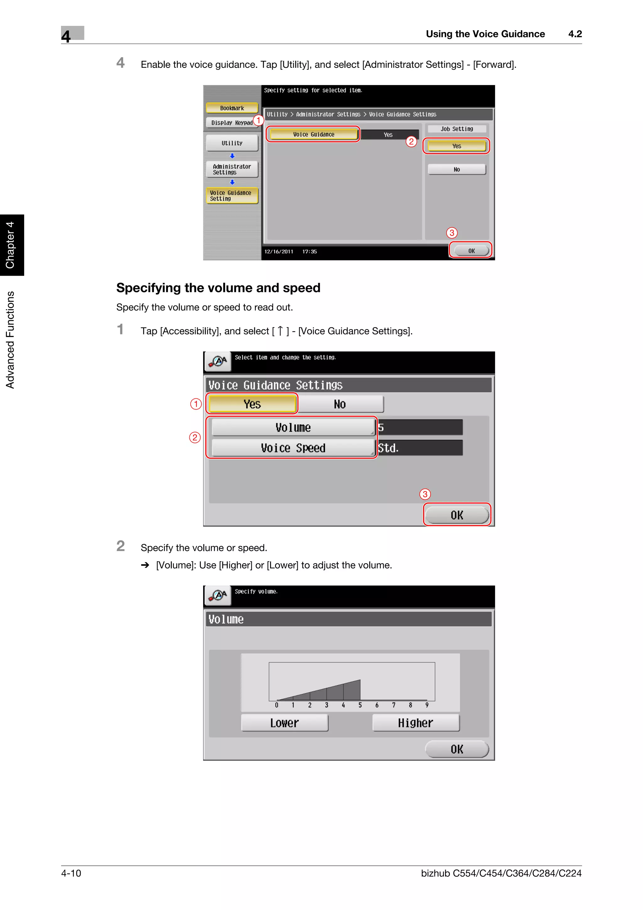 Using the Voice Guidance    4.2
                     4
                            4    Enable the voice guidance. Tap [Utility], and select [Administrator Settings] - [Forward].




                                                             1

                                                                                                  2
Chapter 4




                                                                                                           3




                            Specifying the volume and speed
Advanced Functions




                            Specify the volume or speed to read out.

                            1    Tap [Accessibility], and select [   ] - [Voice Guidance Settings].




                                              1


                                             2




                                                                                                      3




                            2    Specify the volume or speed.
                                 % [Volume]: Use [Higher] or [Lower] to adjust the volume.




                     4-10                                                                             bizhub C554/C454/C364/C284/C224
 