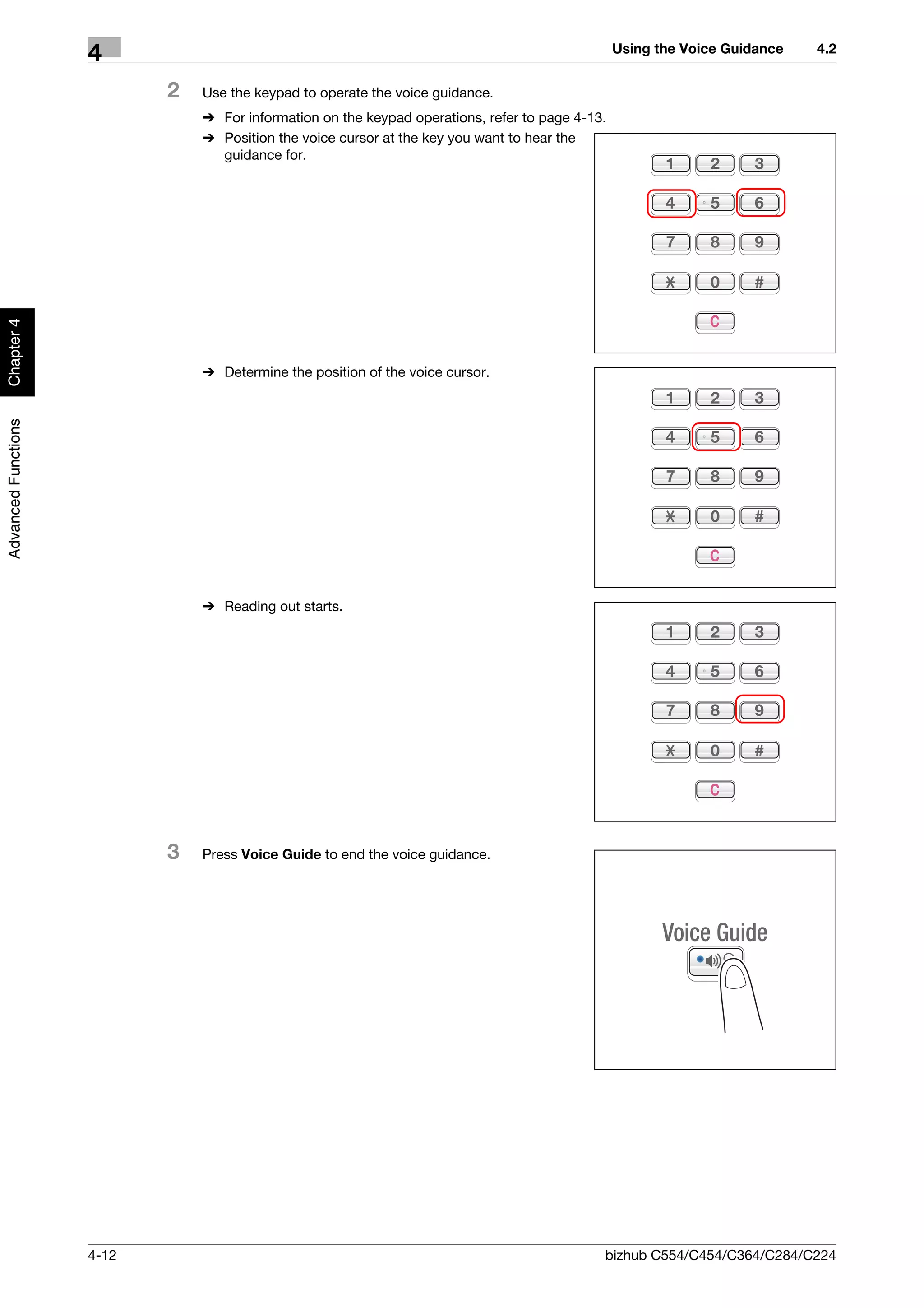 Using the Voice Guidance   4.2
                     4
                            2   Use the keypad to operate the voice guidance.
                                % For information on the keypad operations, refer to page 4-13.
                                % Position the voice cursor at the key you want to hear the
                                  guidance for.
Chapter 4




                                % Determine the position of the voice cursor.
Advanced Functions




                                % Reading out starts.




                            3   Press Voice Guide to end the voice guidance.




                     4-12                                                                     bizhub C554/C454/C364/C284/C224
 