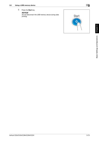 3.6    Using a USB memory device
                                                                       3
          4    Press the Start key.
               NOTICE
               Do not disconnect the USB memory device during data
               printing.




                                                                            Chapter 3
                                                                            Basic Settings and Operations




bizhub C554/C454/C364/C284/C224                                      3-73
 
