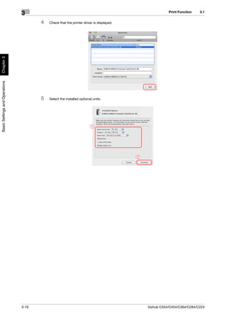 Print Function   3.1
                                3
                                       4   Check that the printer driver is displayed.
Chapter 3
Basic Settings and Operations




                                       5   Select the installed optional units.




                                                                        1




                                                                                         2




                                3-16                                                         bizhub C554/C454/C364/C284/C224
 